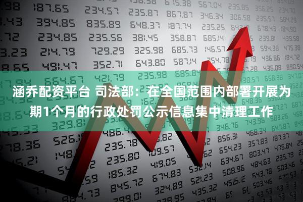 涵乔配资平台 司法部：在全国范围内部署开展为期1个月的行政处罚公示信息集中清理工作