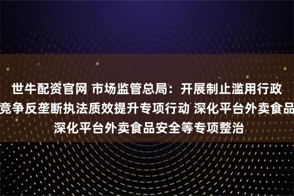 世牛配资官网 市场监管总局：开展制止滥用行政权力排除、限制竞争反垄断执法质效提升专项行动 深化平台外卖食品安全等专项整治